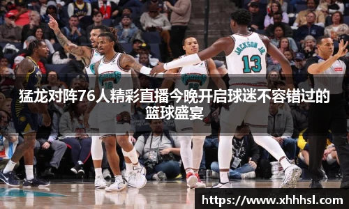猛龙对阵76人精彩直播今晚开启球迷不容错过的篮球盛宴